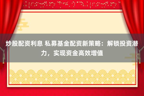 炒股配资利息 私募基金配资新策略：解锁投资潜力，实现资金高效增值