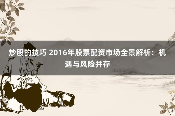 炒股的技巧 2016年股票配资市场全景解析：机遇与风险并存