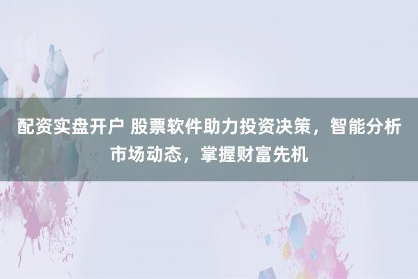配资实盘开户 股票软件助力投资决策，智能分析市场动态，掌握财富先机