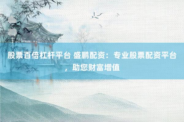 股票百倍杠杆平台 盛鹏配资:专业股票配资平台,助您财富增值