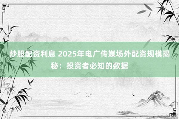 炒股配资利息 2025年电广传媒场外配资规模揭秘:投资者必知的数据