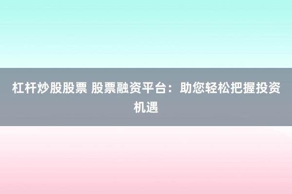 杠杆炒股股票 股票融资平台:助您轻松把握投资机遇