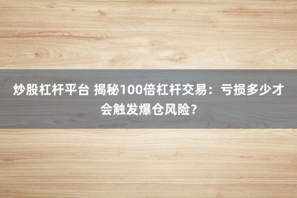 炒股杠杆平台 揭秘100倍杠杆交易:亏损多少才会触发爆仓风险?