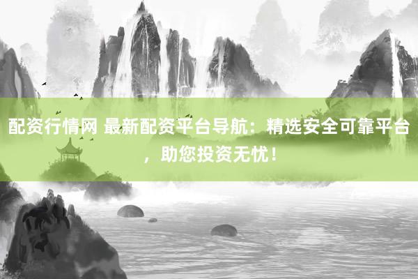 配资行情网 最新配资平台导航:精选安全可靠平台,助您投资无忧!