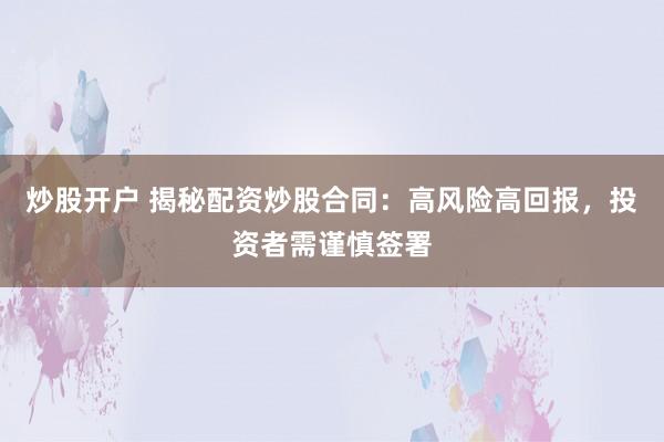 炒股开户 揭秘配资炒股合同:高风险高回报,投资者需谨慎签署