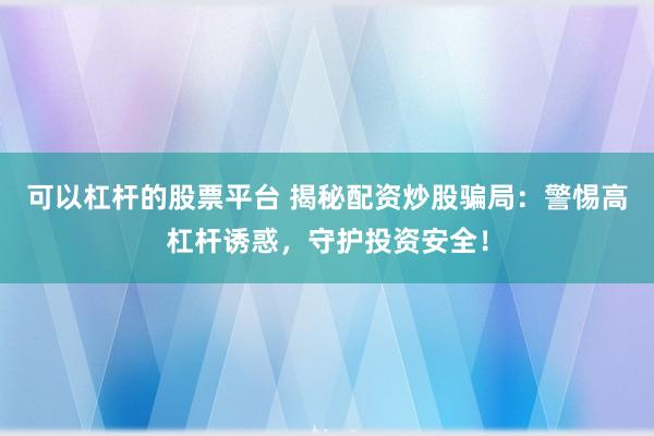 可以杠杆的股票平台 揭秘配资炒股骗局:警惕高杠杆诱惑,守护投资安全!