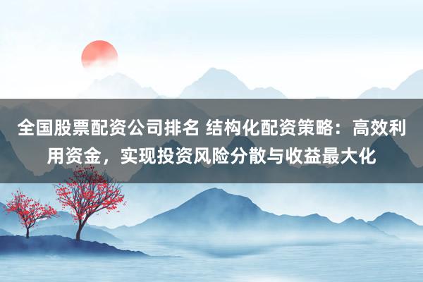 全国股票配资公司排名 结构化配资策略:高效利用资金,实现投资风险分散与收益最大化