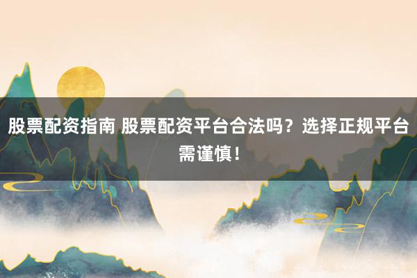 股票配资指南 股票配资平台合法吗?选择正规平台需谨慎!