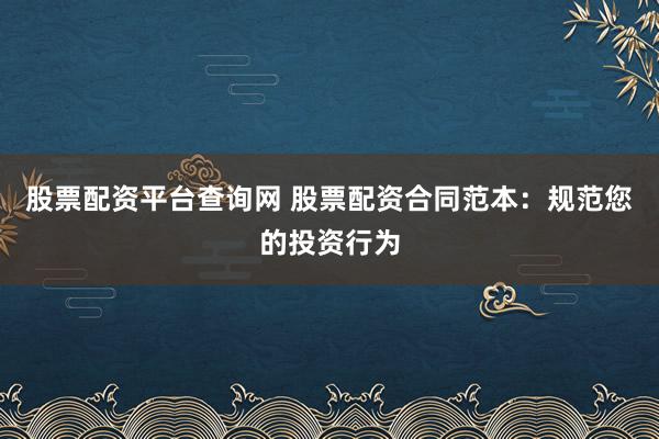 股票配资平台查询网 股票配资合同范本:规范您的投资行为