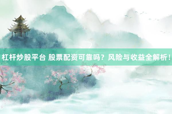 杠杆炒股平台 股票配资可靠吗?风险与收益全解析!