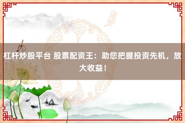 杠杆炒股平台 股票配资王:助您把握投资先机,放大收益!