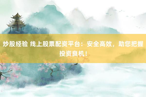 炒股经验 线上股票配资平台:安全高效,助您把握投资良机!