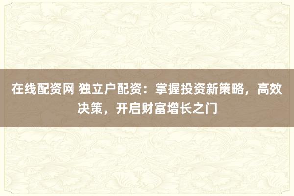 在线配资网 独立户配资:掌握投资新策略,高效决策,开启财富增长之门