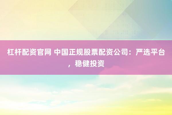 杠杆配资官网 中国正规股票配资公司：严选平台，稳健投资