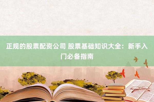 正规的股票配资公司 股票基础知识大全:新手入门必备指南