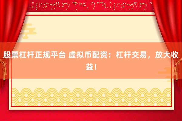 股票杠杆正规平台 虚拟币配资：杠杆交易，放大收益！