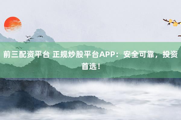 前三配资平台 正规炒股平台APP：安全可靠，投资首选！