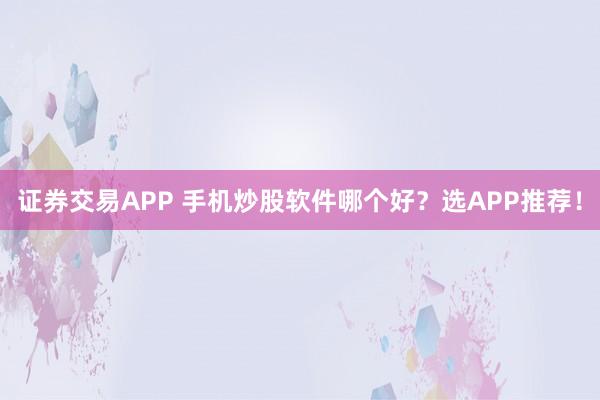 证券交易APP 手机炒股软件哪个好？选APP推荐！