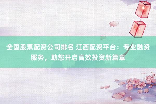 全国股票配资公司排名 江西配资平台:专业融资服务,助您开启高效投资新篇章
