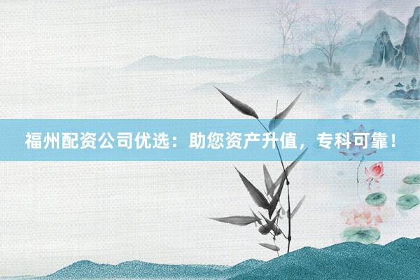 福州配资公司优选:助您资产升值,专科可靠!
