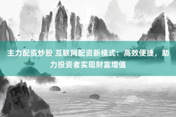 主力配资炒股 互联网配资新模式:高效便捷,助力投资者实现财富增值