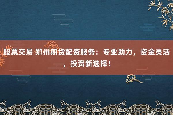 股票交易 郑州期货配资服务：专业助力，资金灵活，投资新选择！