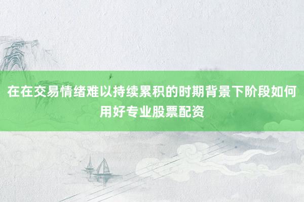 在在交易情绪难以持续累积的时期背景下阶段如何用好专业股票配资