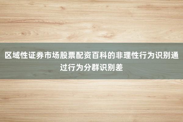 区域性证券市场股票配资百科的非理性行为识别通过行为分群识别差