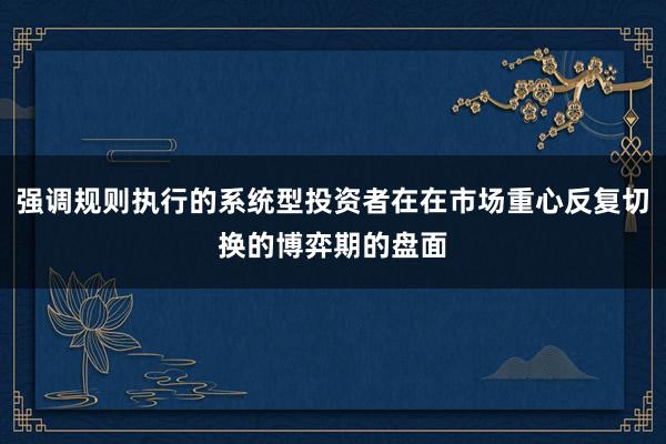 强调规则执行的系统型投资者在在市场重心反复切换的博弈期的盘面