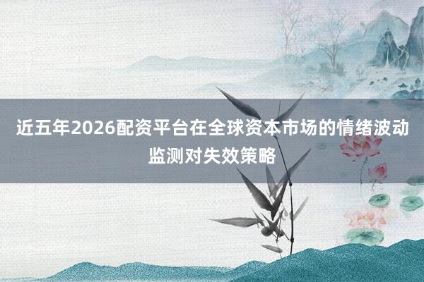 近五年2026配资平台在全球资本市场的情绪波动监测对失效策略