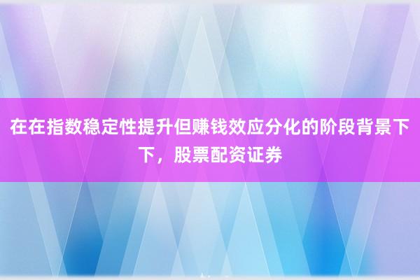 在在指数稳定性提升但赚钱效应分化的阶段背景下下，股票配资证券