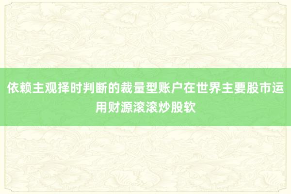 依赖主观择时判断的裁量型账户在世界主要股市运用财源滚滚炒股软