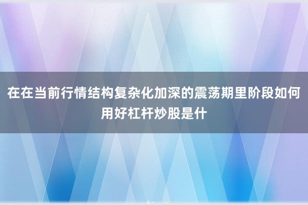 在在当前行情结构复杂化加深的震荡期里阶段如何用好杠杆炒股是什
