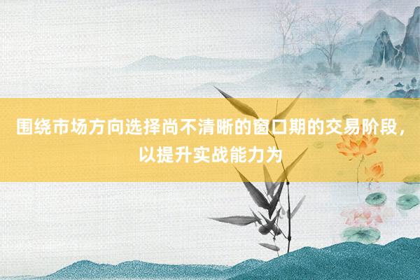 围绕市场方向选择尚不清晰的窗口期的交易阶段，以提升实战能力为