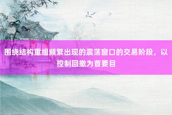 围绕结构重组频繁出现的震荡窗口的交易阶段，以控制回撤为首要目