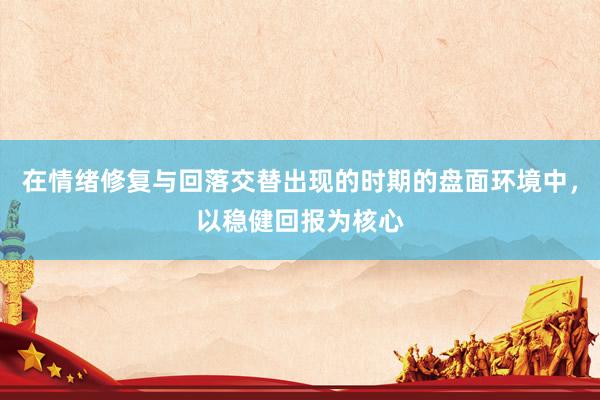 在情绪修复与回落交替出现的时期的盘面环境中，以稳健回报为核心