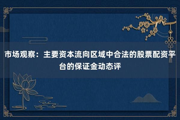 市场观察：主要资本流向区域中合法的股票配资平台的保证金动态评