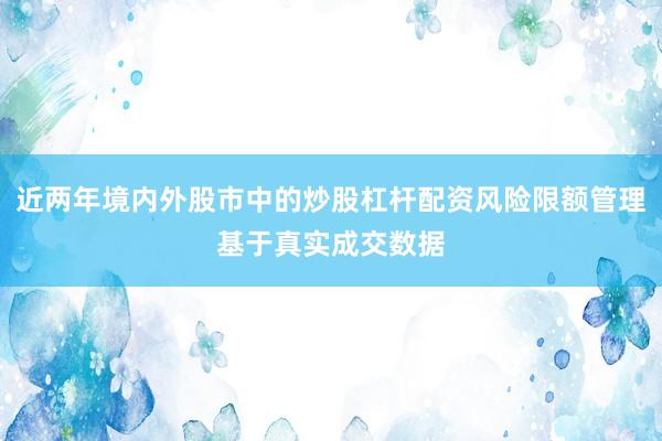近两年境内外股市中的炒股杠杆配资风险限额管理基于真实成交数据