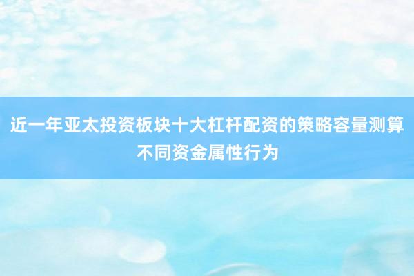 近一年亚太投资板块十大杠杆配资的策略容量测算不同资金属性行为