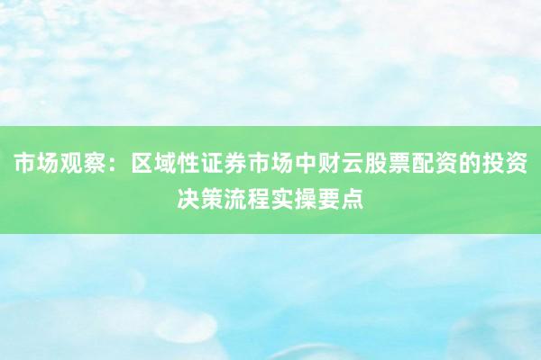 市场观察：区域性证券市场中财云股票配资的投资决策流程实操要点