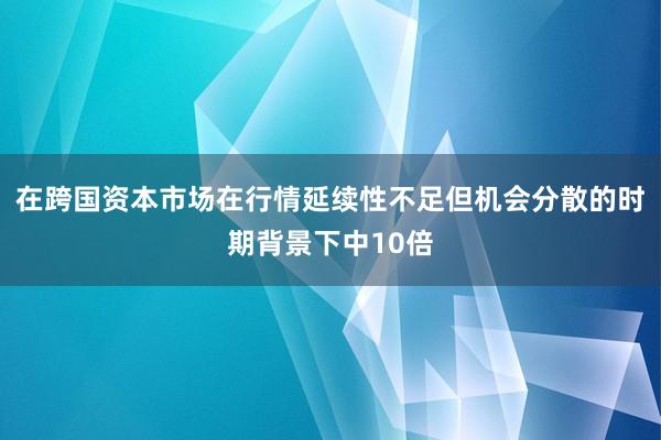 在跨国资本市场在行情延续性不足但机会分散的时期背景下中10倍