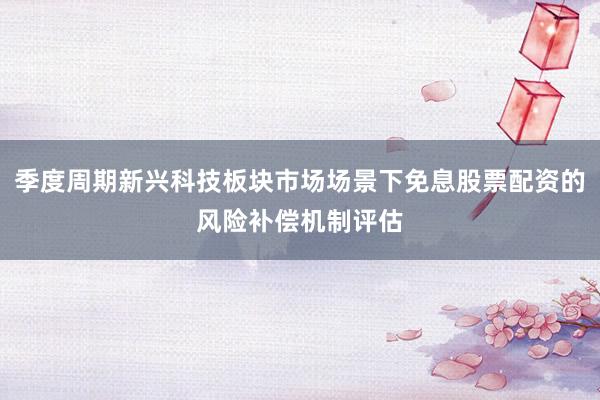 季度周期新兴科技板块市场场景下免息股票配资的风险补偿机制评估