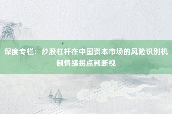 深度专栏：炒股杠杆在中国资本市场的风险识别机制情绪拐点判断视