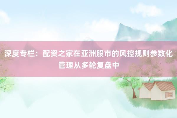 深度专栏：配资之家在亚洲股市的风控规则参数化管理从多轮复盘中