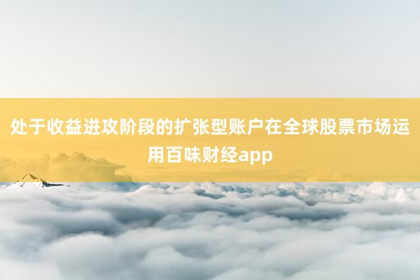 处于收益进攻阶段的扩张型账户在全球股票市场运用百味财经app