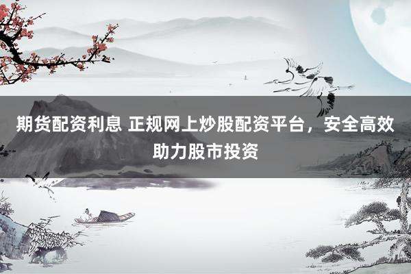 期货配资利息 正规网上炒股配资平台，安全高效助力股市投资