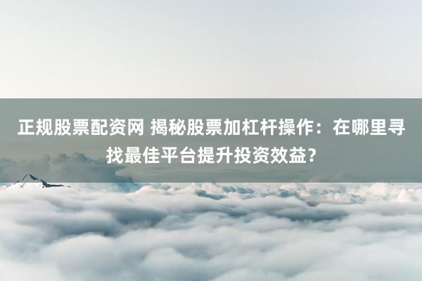 正规股票配资网 揭秘股票加杠杆操作：在哪里寻找最佳平台提升投资效益？