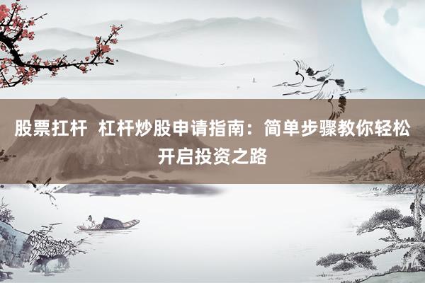 股票扛杆  杠杆炒股申请指南：简单步骤教你轻松开启投资之路