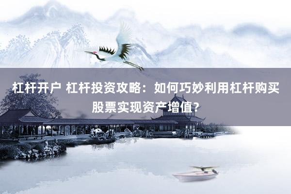杠杆开户 杠杆投资攻略：如何巧妙利用杠杆购买股票实现资产增值？
