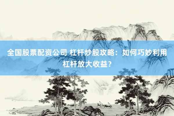 全国股票配资公司 杠杆炒股攻略：如何巧妙利用杠杆放大收益？